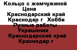 Кольцо с жемчужиной › Цена ­ 500 - Краснодарский край, Краснодар г. Хобби. Ручные работы » Украшения   . Краснодарский край,Краснодар г.